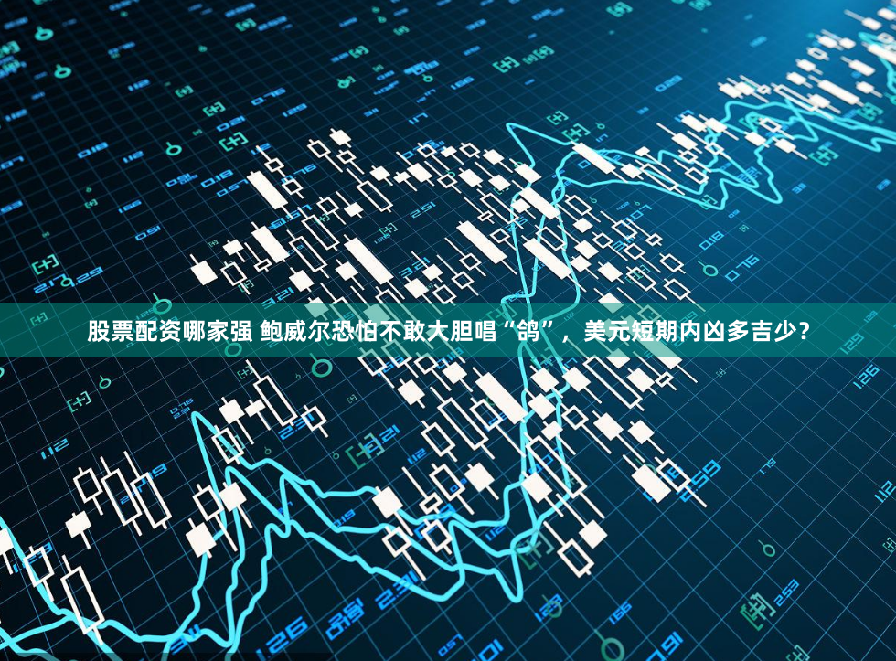股票配资哪家强 鲍威尔恐怕不敢大胆唱“鸽”，美元短期内凶多吉少？