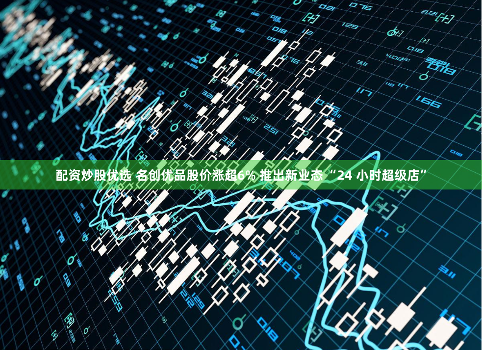 配资炒股优选 名创优品股价涨超6% 推出新业态 “24 小时超级店”
