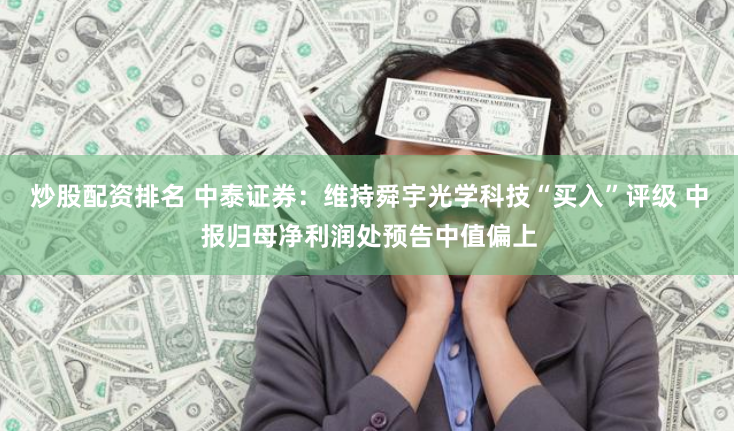 炒股配资排名 中泰证券：维持舜宇光学科技“买入”评级 中报归母净利润处预告中值偏上
