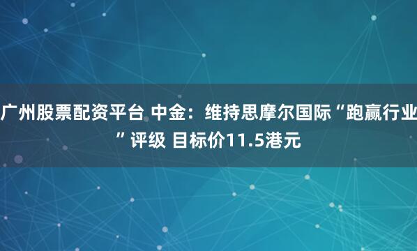 广州股票配资平台 中金：维持思摩尔国际“跑赢行业”评级 目标价11.5港元