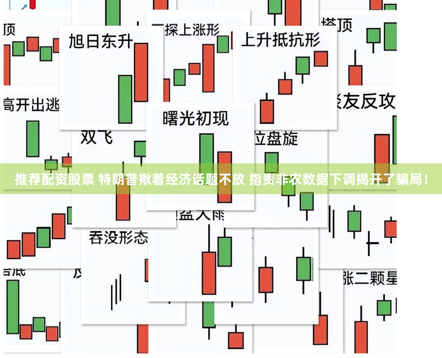 推荐配资股票 特朗普揪着经济话题不放 指责非农数据下调揭开了骗局！
