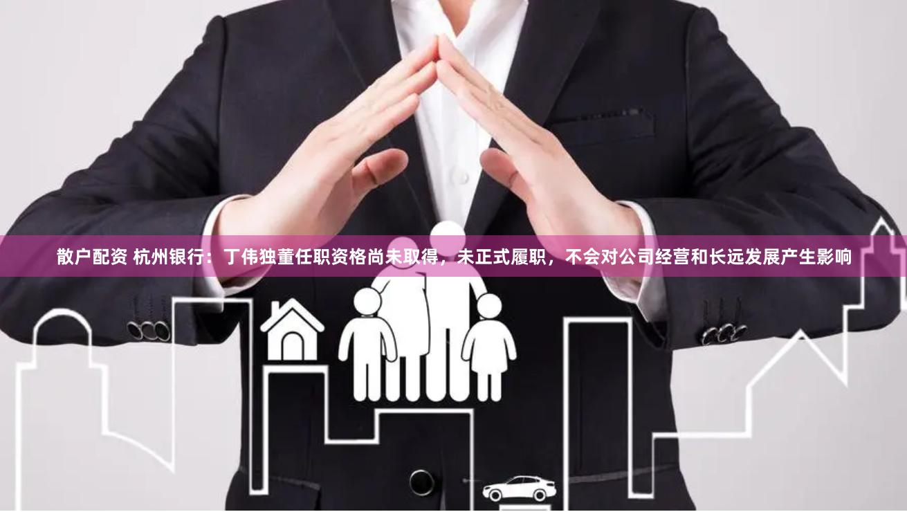 散户配资 杭州银行：丁伟独董任职资格尚未取得，未正式履职，不会对公司经营和长远发展产生影响