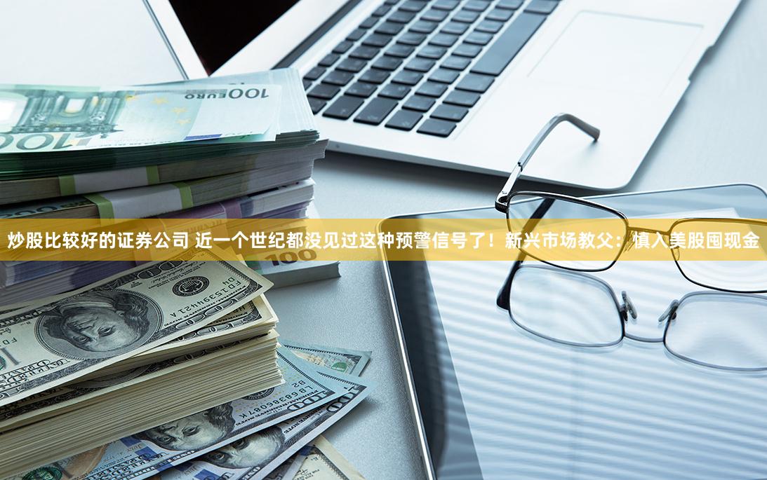 炒股比较好的证券公司 近一个世纪都没见过这种预警信号了！新兴市场教父：慎入美股囤现金