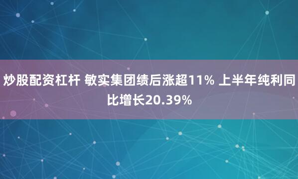 炒股配资杠杆 敏实集团绩后涨超11% 上半年纯利同比增长20.39%