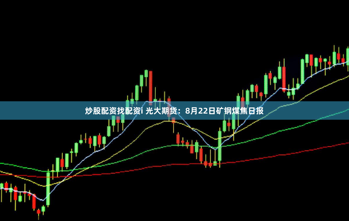 炒股配资找配资i 光大期货：8月22日矿钢煤焦日报