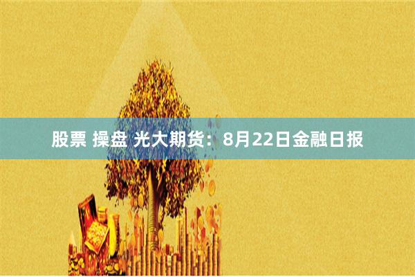 股票 操盘 光大期货：8月22日金融日报