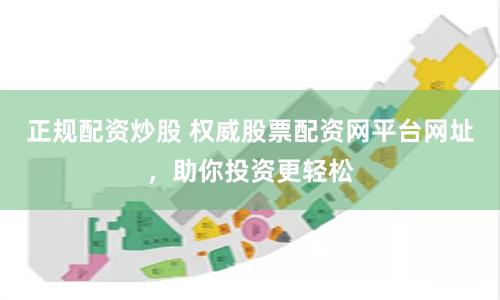 正规配资炒股 权威股票配资网平台网址，助你投资更轻松