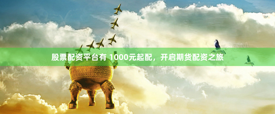股票配资平台有 1000元起配，开启期货配资之旅