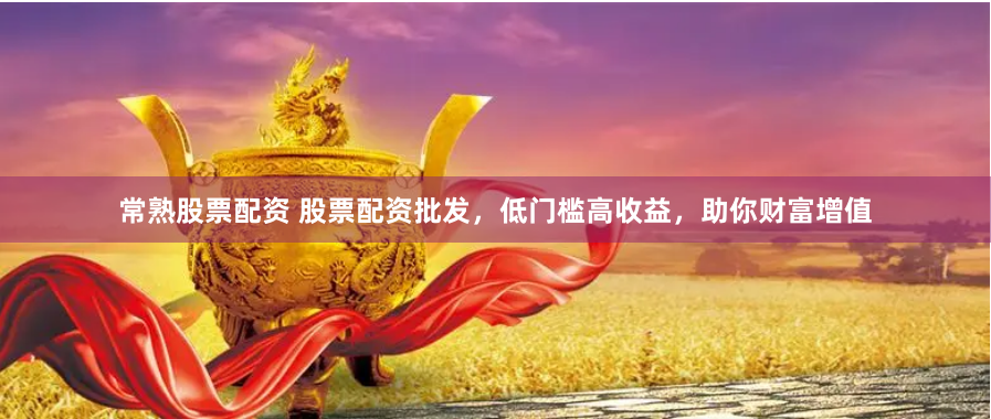 常熟股票配资 股票配资批发，低门槛高收益，助你财富增值