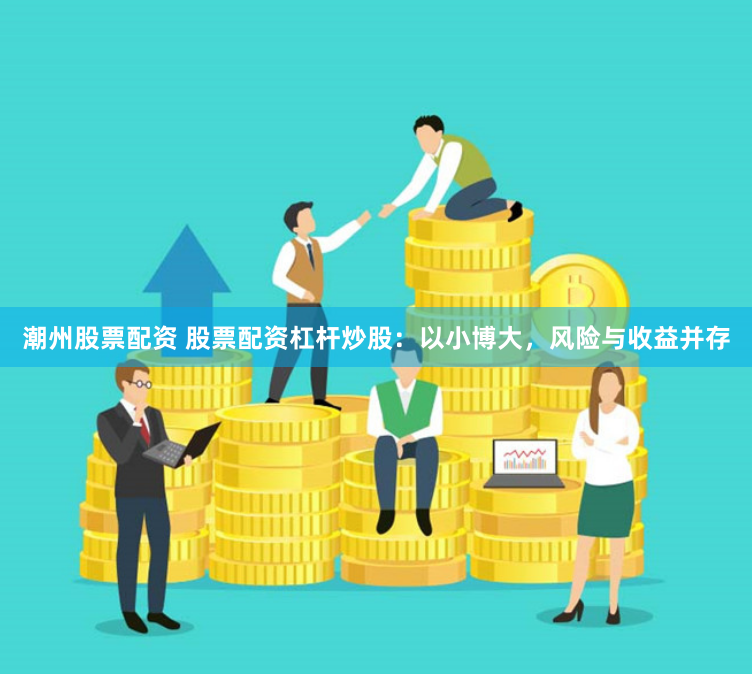 潮州股票配资 股票配资杠杆炒股：以小博大，风险与收益并存