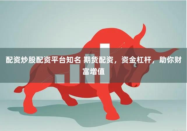 配资炒股配资平台知名 期货配资，资金杠杆，助你财富增值