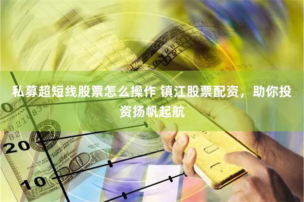 私募超短线股票怎么操作 镇江股票配资，助你投资扬帆起航