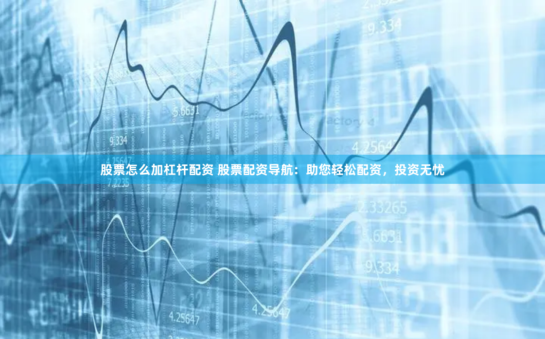 股票怎么加杠杆配资 股票配资导航：助您轻松配资，投资无忧