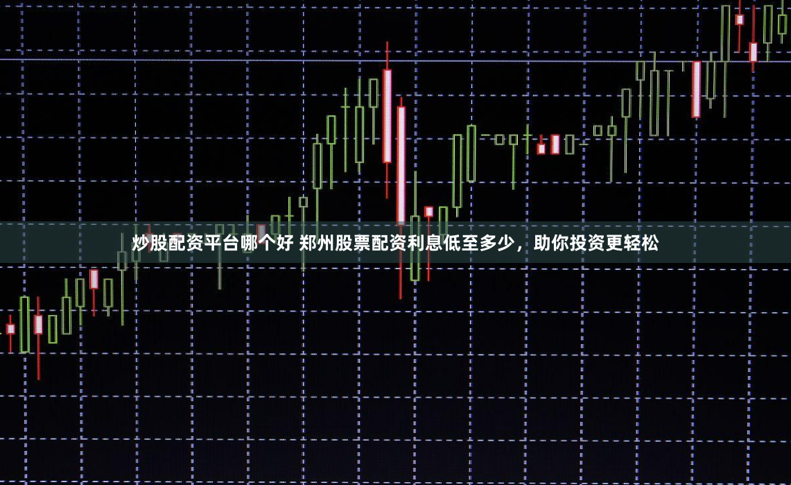 炒股配资平台哪个好 郑州股票配资利息低至多少，助你投资更轻松