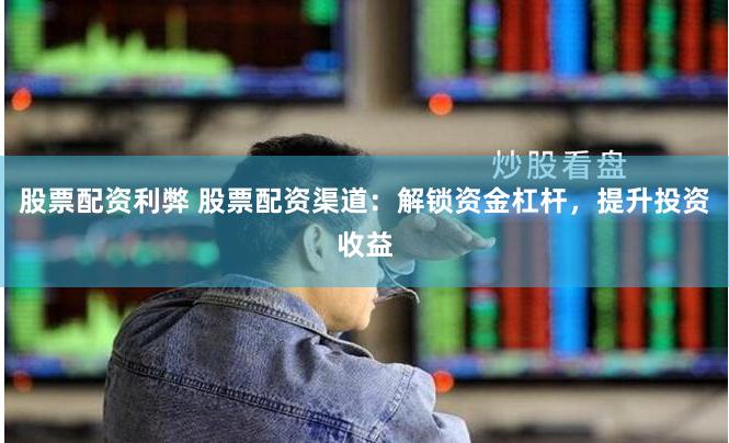 股票配资利弊 股票配资渠道：解锁资金杠杆，提升投资收益