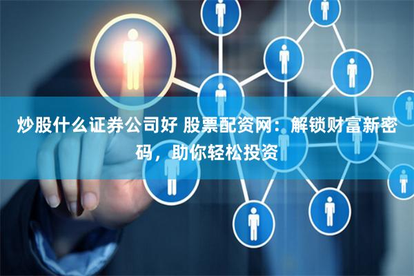 炒股什么证券公司好 股票配资网：解锁财富新密码，助你轻松投资