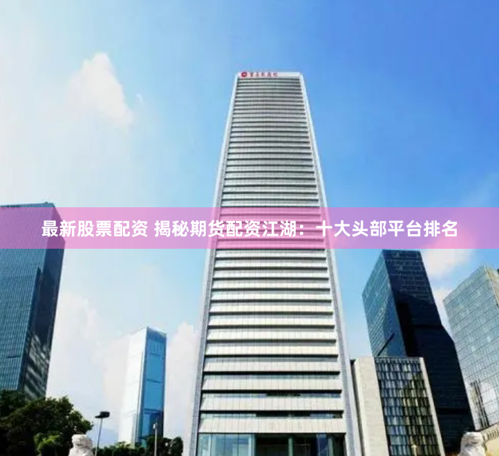 最新股票配资 揭秘期货配资江湖：十大头部平台排名