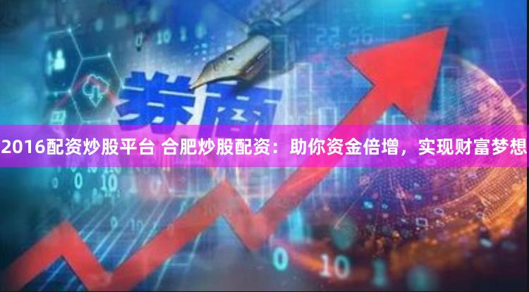 2016配资炒股平台 合肥炒股配资：助你资金倍增，实现财富梦想