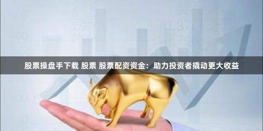 股票操盘手下载 股票 股票配资资金：助力投资者撬动更大收益