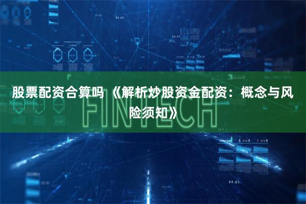 股票配资合算吗 《解析炒股资金配资：概念与风险须知》