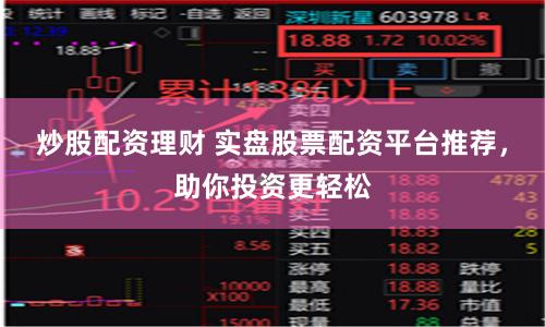 炒股配资理财 实盘股票配资平台推荐，助你投资更轻松