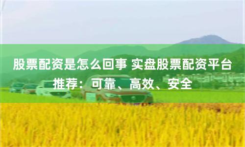 股票配资是怎么回事 实盘股票配资平台推荐：可靠、高效、安全