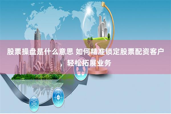 股票操盘是什么意思 如何精准锁定股票配资客户，轻松拓展业务