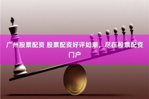 广州股票配资 股票配资好评如潮，尽在股票配资门户