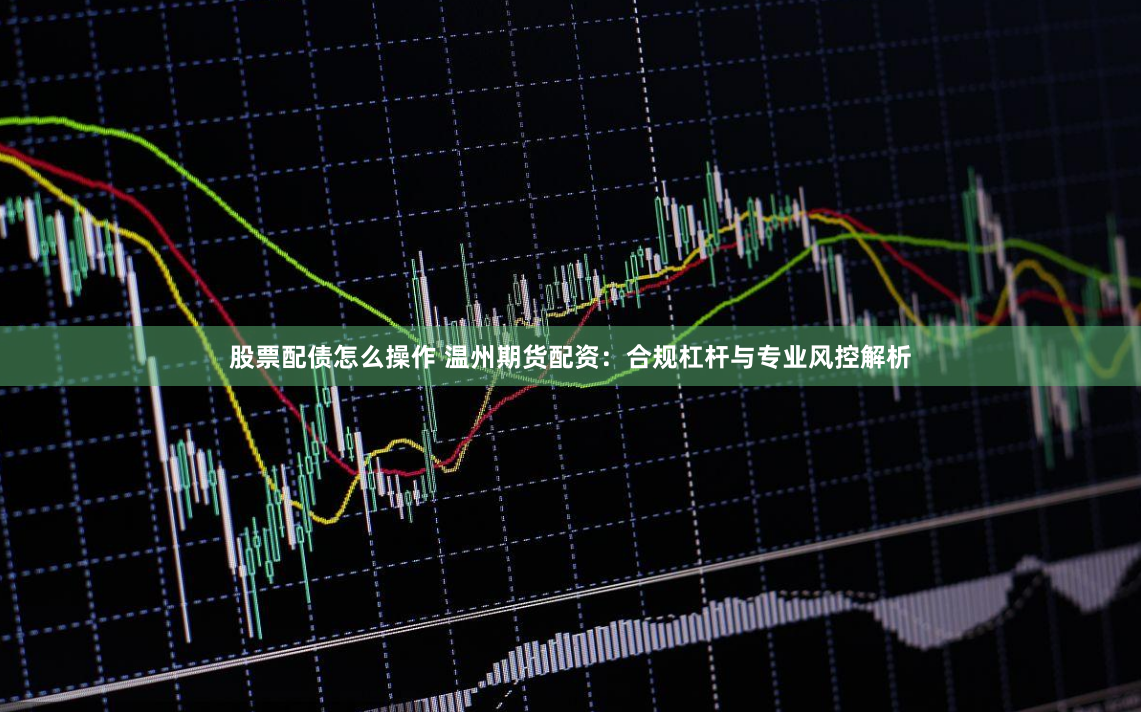 股票配债怎么操作 温州期货配资：合规杠杆与专业风控解析