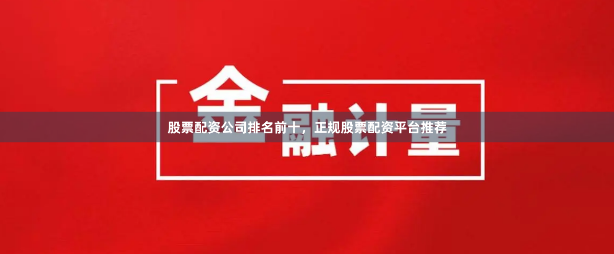 股票配资公司排名前十，正规股票配资平台推荐